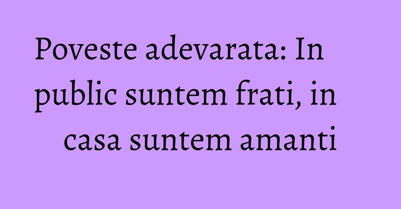 Poveste adevarata: In public suntem frati, in casa suntem amanti Poveste adevarata: In public suntem frati, in casa suntem amanti