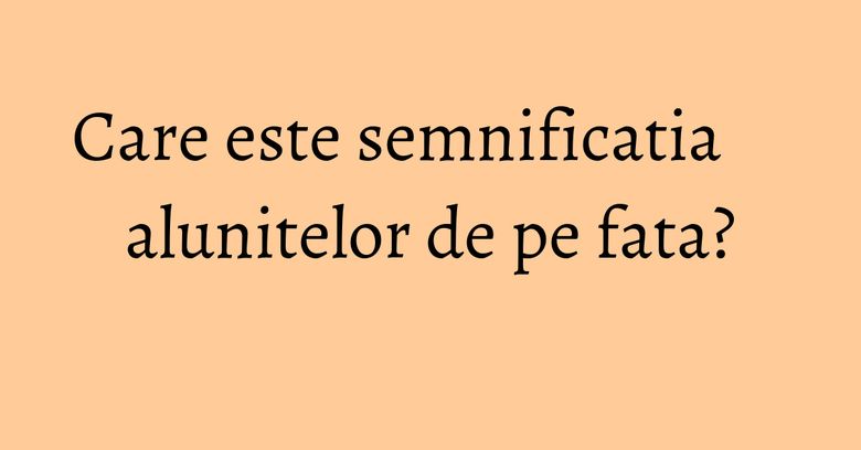 Care este semnificatia alunitelor de pe fata?