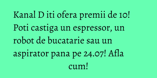 Kanal D iti ofera premii de 10! Poti castiga un espressor, un robot de bucatarie sau un aspirator pana pe 24.07! Afla cum!
