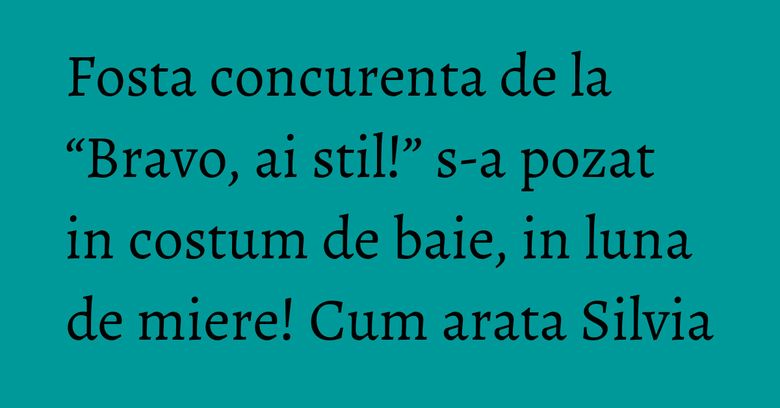Fosta concurenta de la “Bravo, ai stil!” s-a pozat in costum de baie, in luna de miere! Cum arata Silvia