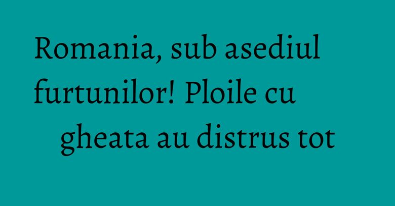 Romania, sub asediul furtunilor! Ploile cu gheata au distrus tot Romania, sub asediul furtunilor! Ploile cu gheata au distrus tot
