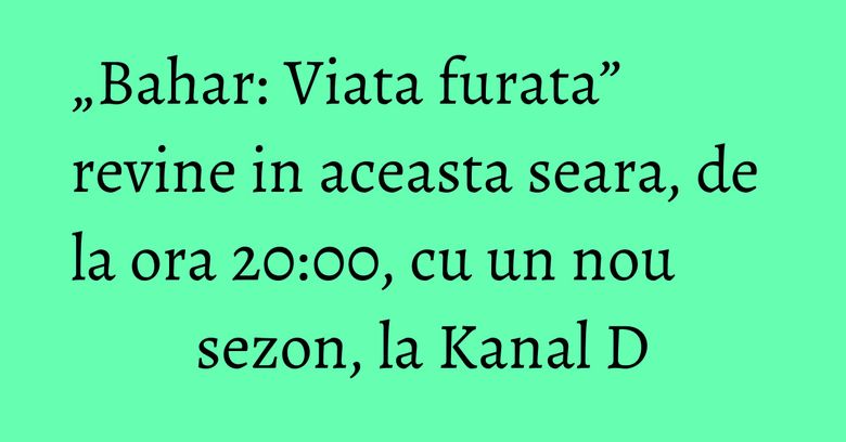 „Bahar: Viata furata” revine in aceasta seara, de la ora 20:00, cu un nou sezon, la Kanal D