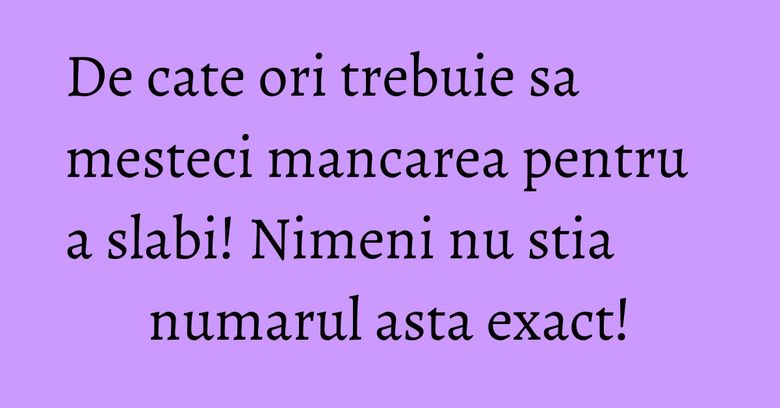 De cate ori trebuie sa mesteci mancarea pentru a slabi! Nimeni nu stia numarul asta exact! De cate ori trebuie sa mesteci mancarea pentru a slabi! Nimeni nu stia numarul asta exact!