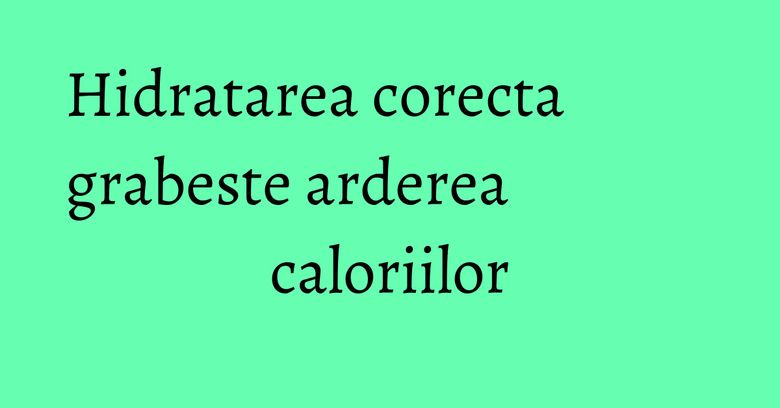 Hidratarea corecta grabeste arderea caloriilor Hidratarea corecta grabeste arderea caloriilor