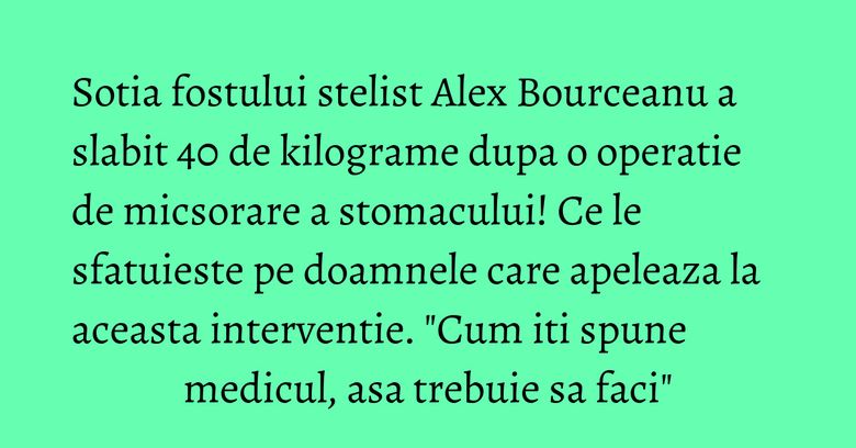 Sotia fostului stelist Alex Bourceanu a slabit 40 de kilograme dupa o operatie de micsorare a stomacului! Ce le sfatuieste pe doamnele care apeleaza la aceasta interventie. "Cum iti spune medicul, asa trebuie sa faci" Sotia fostului stelist Alex Bourceanu a slabit 40 de kilograme dupa o operatie de micsorare a stomacului! Ce le sfatuieste pe doamnele care apeleaza la aceasta interventie. "Cum iti spune medicul, asa trebuie sa faci"