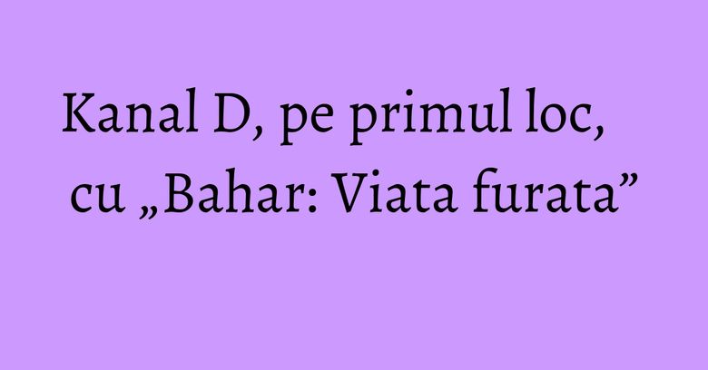 Kanal D, pe primul loc, cu „Bahar: Viata furata”