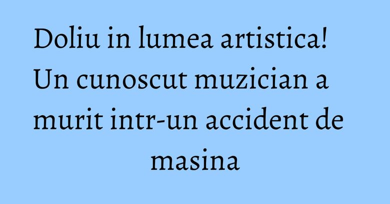 Doliu in lumea artistica! Un cunoscut muzician a murit intr-un accident de masina