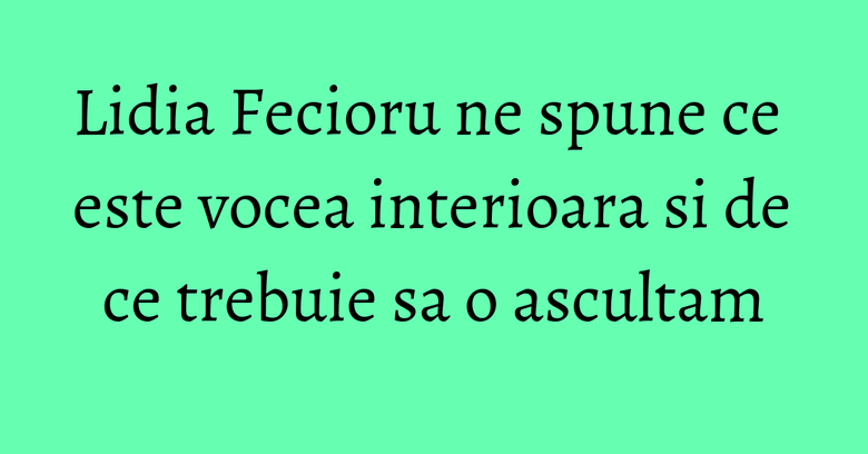 Lidia Fecioru ne spune ce este vocea interioara si de ce trebuie sa o ascultam Lidia Fecioru ne spune ce este vocea interioara si de ce trebuie sa o ascultam