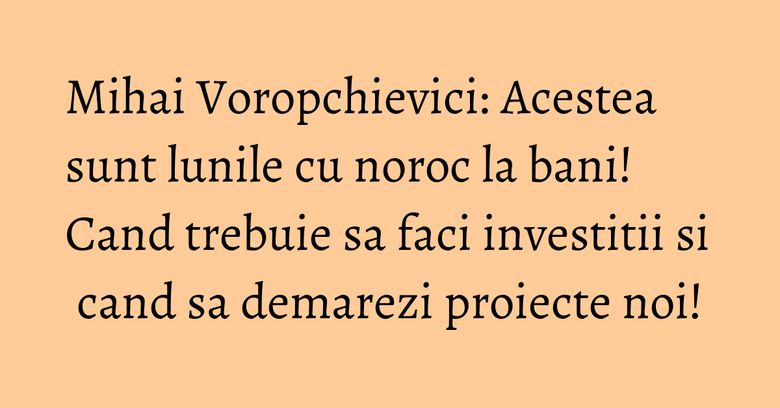 Mihai Voropchievici: Acestea sunt lunile cu noroc la bani! Cand trebuie sa faci investitii si cand sa demarezi proiecte noi! Mihai Voropchievici: Acestea sunt lunile cu noroc la bani! Cand trebuie sa faci investitii si cand sa demarezi proiecte noi!