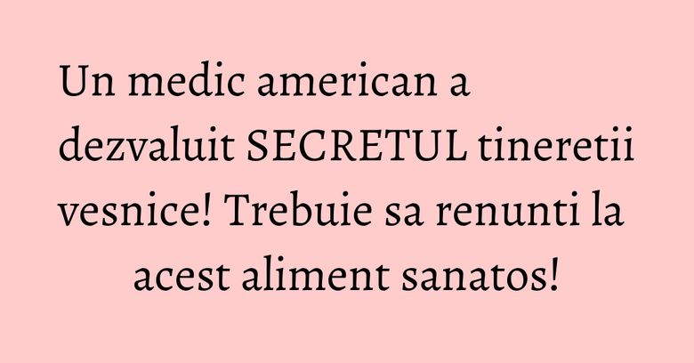 Un medic american a dezvaluit SECRETUL tineretii vesnice! Trebuie sa renunti la acest aliment sanatos!