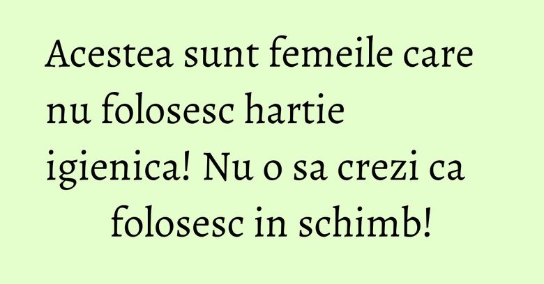 Acestea sunt femeile care nu folosesc hartie igienica! Nu o sa crezi ca folosesc in schimb! Acestea sunt femeile care nu folosesc hartie igienica! Nu o sa crezi ca folosesc in schimb!