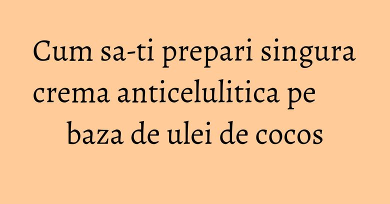 Cum sa-ti prepari singura crema anticelulitica pe baza de ulei de cocos Cum sa-ti prepari singura crema anticelulitica pe baza de ulei de cocos
