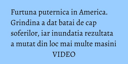 Furtuna puternica in America. Grindina a dat batai de cap soferilor, iar inundatia rezultata a mutat din loc mai multe masini VIDEO