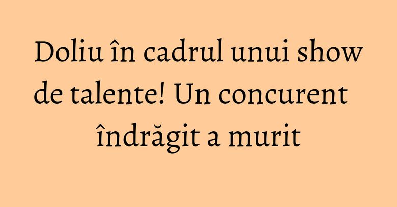 Doliu în cadrul unui show de talente! Un concurent îndrăgit a murit Doliu în cadrul unui show de talente! Un concurent îndrăgit a murit