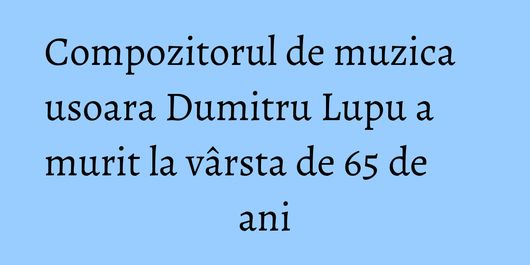 Compozitorul de muzica usoara Dumitru Lupu a murit la vârsta de 65 de ani