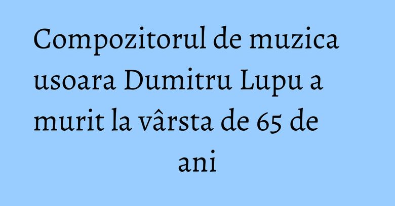 Compozitorul de muzica usoara Dumitru Lupu a murit la vârsta de 65 de ani Compozitorul de muzica usoara Dumitru Lupu a murit la vârsta de 65 de ani