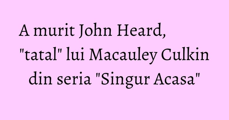 A murit John Heard, "tatal" lui Macauley Culkin din seria "Singur Acasa" A murit John Heard, "tatal" lui Macauley Culkin din seria "Singur Acasa"