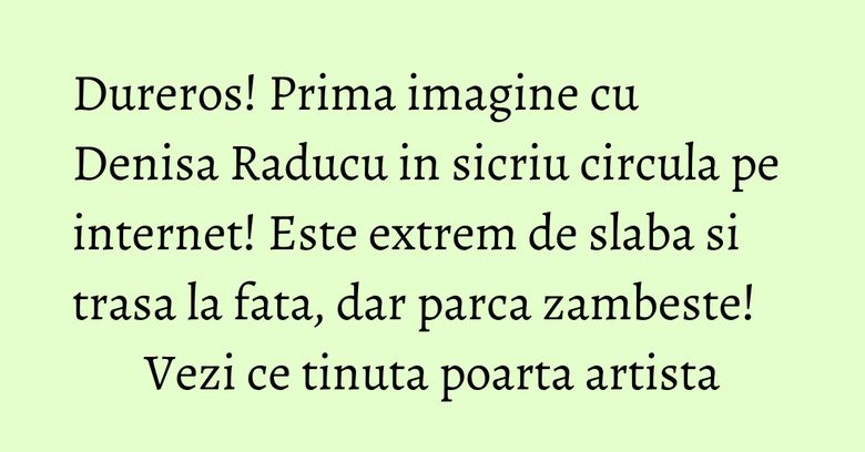 Dureros! Prima imagine cu Denisa Raducu in sicriu circula pe internet! Este extrem de slaba si trasa la fata, dar parca zambeste! Vezi ce tinuta poarta artista