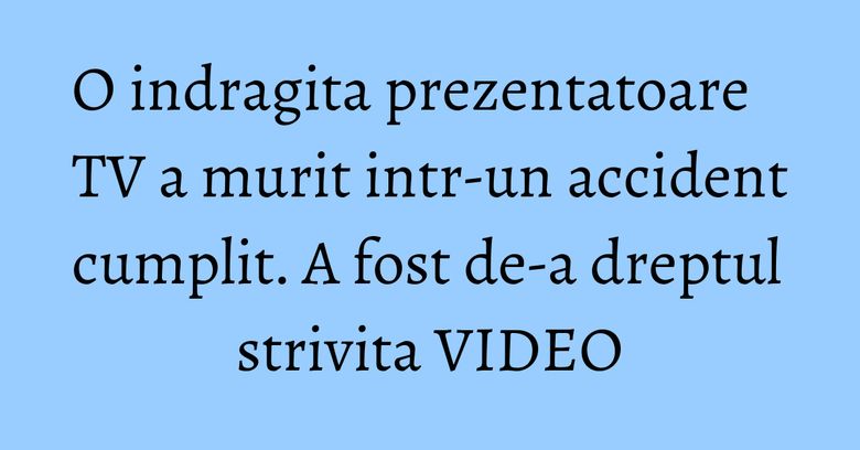 O indragita prezentatoare TV a murit intr-un accident cumplit. A fost de-a dreptul strivita VIDEO