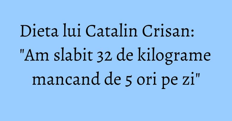 Dieta lui Catalin Crisan: "Am slabit 32 de kilograme mancand de 5 ori pe zi" Dieta lui Catalin Crisan: "Am slabit 32 de kilograme mancand de 5 ori pe zi"