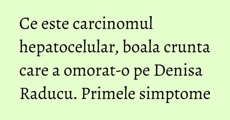 Ce este carcinomul hepatocelular, boala crunta care a omorat-o pe Denisa Raducu. Primele simptome Ce este carcinomul hepatocelular, boala crunta care a omorat-o pe Denisa Raducu. Primele simptome