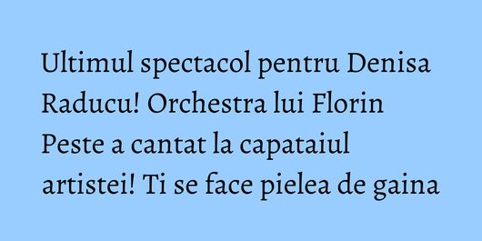 Ultimul spectacol pentru Denisa Raducu! Orchestra lui Florin Peste a cantat la capataiul artistei! Ti se face pielea de gaina