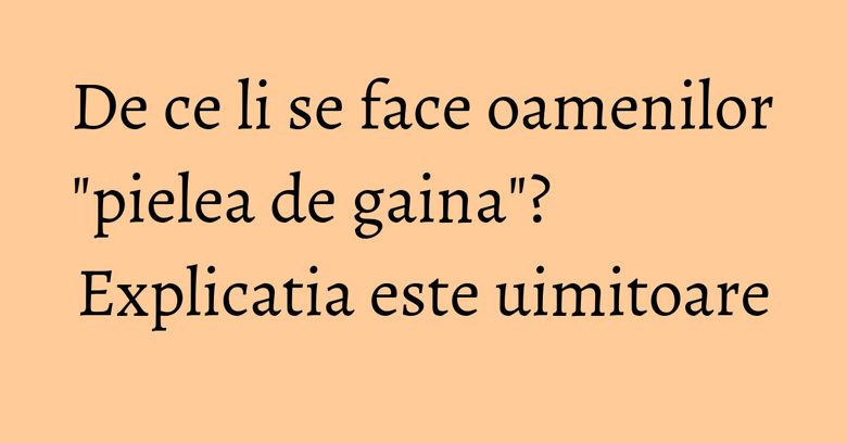 De ce li se face oamenilor "pielea de gaina"? Explicatia este uimitoare De ce li se face oamenilor "pielea de gaina"? Explicatia este uimitoare