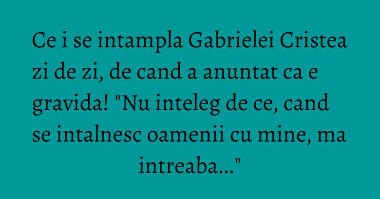 Ce i se intampla Gabrielei Cristea zi de zi, de cand a anuntat ca e gravida! "Nu inteleg de ce, cand se intalnesc oamenii cu mine, ma intreaba..." Ce i se intampla Gabrielei Cristea zi de zi, de cand a anuntat ca e gravida! "Nu inteleg de ce, cand se intalnesc oamenii cu mine, ma intreaba..."