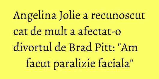 Angelina Jolie a recunoscut cat de mult a afectat-o divortul de Brad Pitt: 