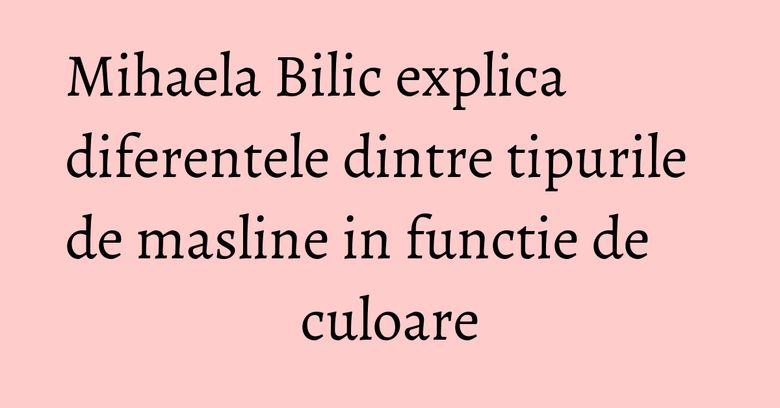 Mihaela Bilic explica diferentele dintre tipurile de masline in functie de culoare Mihaela Bilic explica diferentele dintre tipurile de masline in functie de culoare