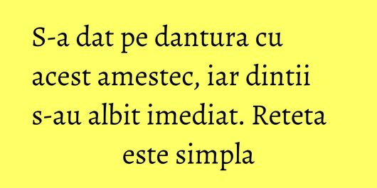 S-a dat pe dantura cu acest amestec, iar dintii s-au albit imediat. Reteta este simpla