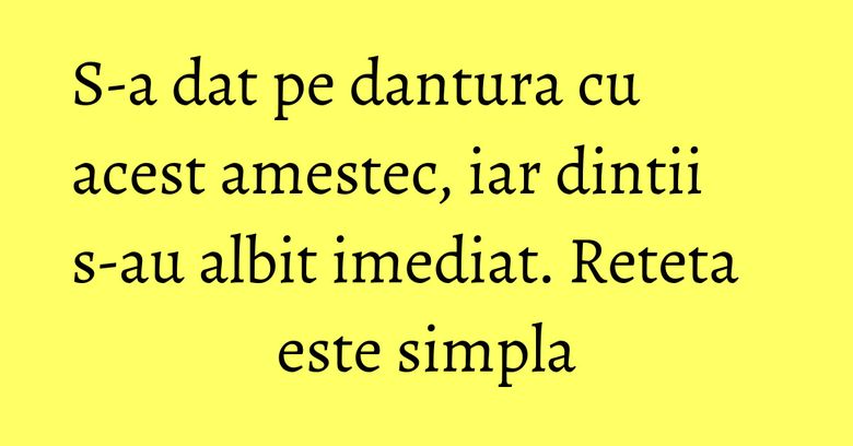 S-a dat pe dantura cu acest amestec, iar dintii s-au albit imediat. Reteta este simpla S-a dat pe dantura cu acest amestec, iar dintii s-au albit imediat. Reteta este simpla