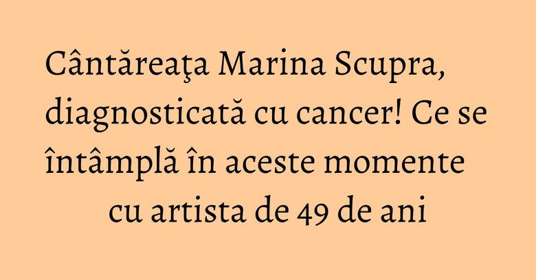 Cântăreaţa Marina Scupra, diagnosticată cu cancer! Ce se întâmplă în aceste momente cu artista de 49 de ani Cântăreaţa Marina Scupra, diagnosticată cu cancer! Ce se întâmplă în aceste momente cu artista de 49 de ani