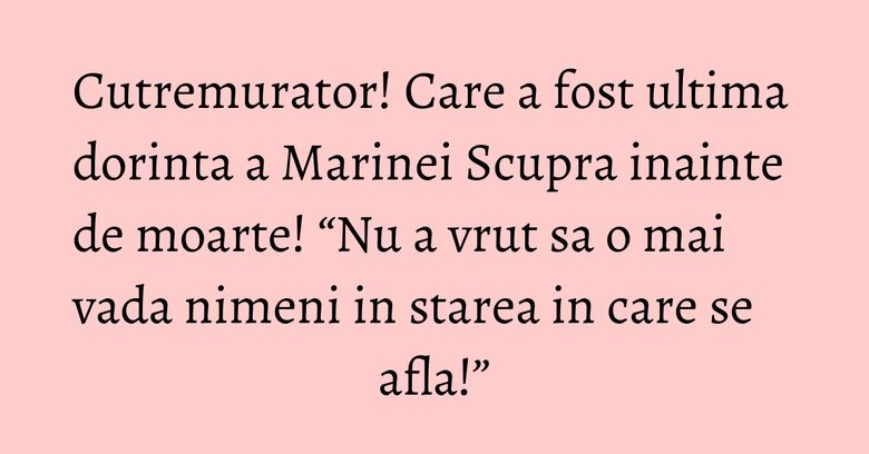 Cutremurator! Care a fost ultima dorinta a Marinei Scupra inainte de moarte! “Nu a vrut sa o mai vada nimeni in starea in care se afla!” Cutremurator! Care a fost ultima dorinta a Marinei Scupra inainte de moarte! “Nu a vrut sa o mai vada nimeni in starea in care se afla!”