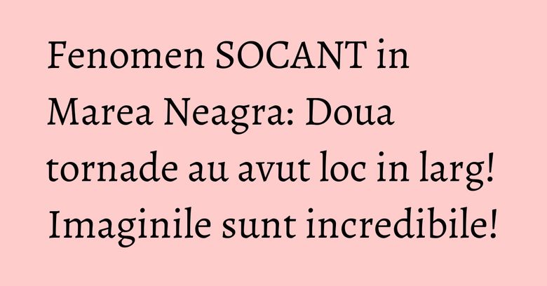 Fenomen SOCANT in Marea Neagra: Doua tornade au avut loc in larg! Imaginile sunt incredibile!