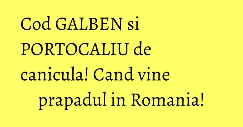 Cod GALBEN si PORTOCALIU de canicula! Cand vine prapadul in Romania!