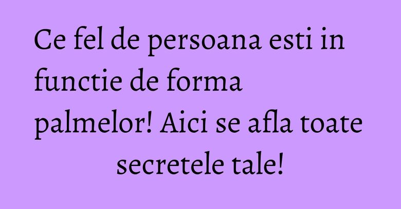 Ce fel de persoana esti in functie de forma palmelor! Aici se afla toate secretele tale! Ce fel de persoana esti in functie de forma palmelor! Aici se afla toate secretele tale!