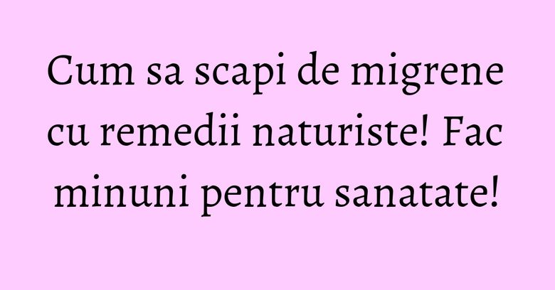 Cum sa scapi de migrene cu remedii naturiste! Fac minuni pentru sanatate! Cum sa scapi de migrene cu remedii naturiste! Fac minuni pentru sanatate!