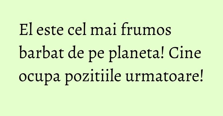 El este cel mai frumos barbat de pe planeta! Cine ocupa pozitiile urmatoare! El este cel mai frumos barbat de pe planeta! Cine ocupa pozitiile urmatoare!
