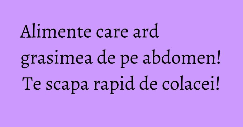 Alimente care ard grasimea de pe abdomen! Te scapa rapid de colacei! Alimente care ard grasimea de pe abdomen! Te scapa rapid de colacei!