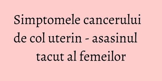 Simptomele cancerului de col uterin - asasinul tacut al femeilor