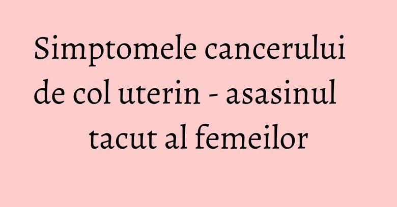 Simptomele cancerului de col uterin - asasinul tacut al femeilor Simptomele cancerului de col uterin - asasinul tacut al femeilor