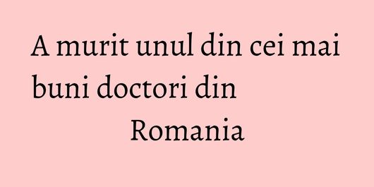A murit unul din cei mai buni doctori din Romania