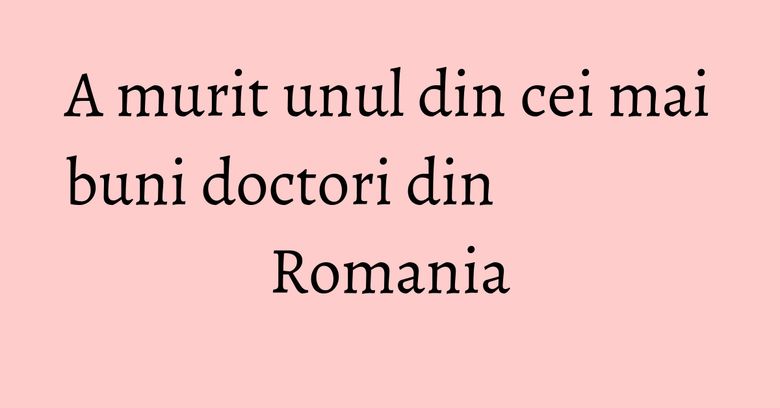 A murit unul din cei mai buni doctori din Romania A murit unul din cei mai buni doctori din Romania