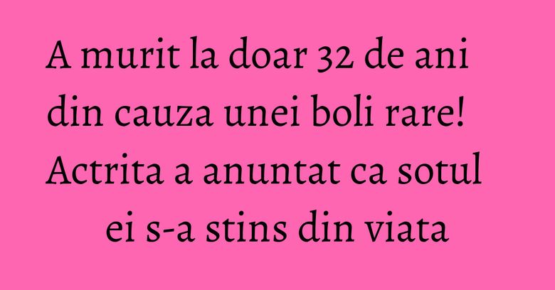 A murit la doar 32 de ani din cauza unei boli rare! Actrita a anuntat ca sotul ei s-a stins din viata A murit la doar 32 de ani din cauza unei boli rare! Actrita a anuntat ca sotul ei s-a stins din viata