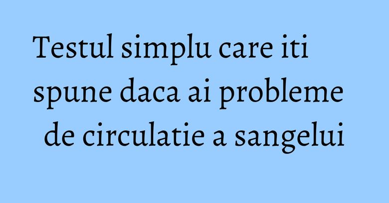 Testul simplu care iti spune daca ai probleme de circulatie a sangelui Testul simplu care iti spune daca ai probleme de circulatie a sangelui