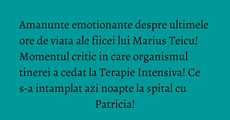Amanunte emotionante despre ultimele ore de viata ale fiicei lui Marius Teicu! Momentul critic in care organismul tinerei a cedat la Terapie Intensiva! Ce s-a intamplat azi noapte la spital cu Patricia! Amanunte emotionante despre ultimele ore de viata ale fiicei lui Marius Teicu! Momentul critic in care organismul tinerei a cedat la Terapie Intensiva! Ce s-a intamplat azi noapte la spital cu Patricia!