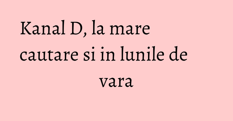 Kanal D, la mare cautare si in lunile de vara Kanal D, la mare cautare si in lunile de vara