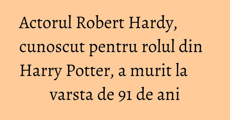 Actorul Robert Hardy, cunoscut pentru rolul din Harry Potter, a murit la varsta de 91 de ani Actorul Robert Hardy, cunoscut pentru rolul din Harry Potter, a murit la varsta de 91 de ani