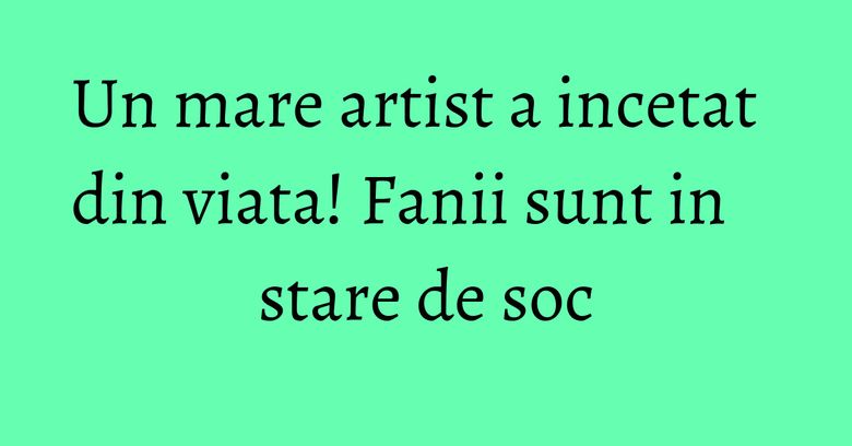 Un mare artist a incetat din viata! Fanii sunt in stare de soc